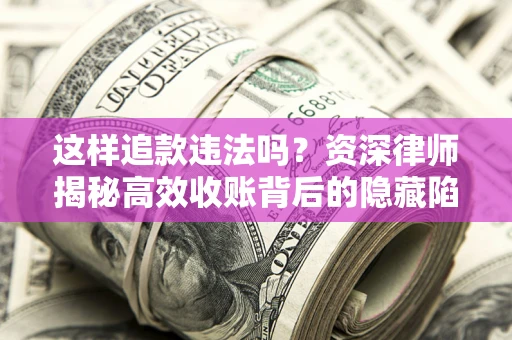 济南这样追款违法吗？资深律师揭秘高效收账背后的隐藏陷阱