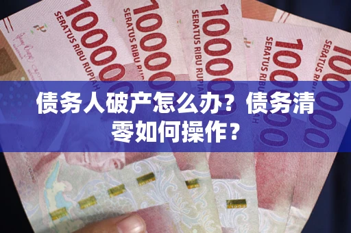 济南债务人破产怎么办？债务清零如何操作？