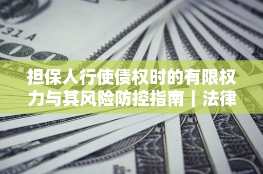 济南担保人行使债权时的有限权力与其风险防控指南｜法律实务解析