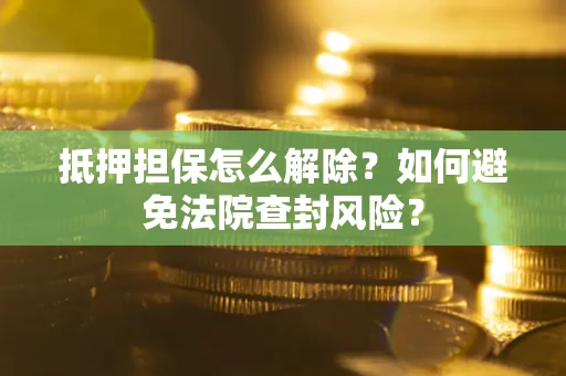 济南抵押担保怎么解除？如何避免法院查封风险？