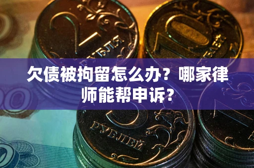 济南欠债被拘留怎么办？哪家律师能帮申诉？