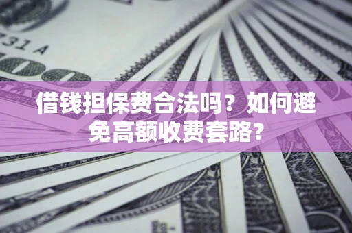 济南借钱担保费合法吗？如何避免高额收费套路？