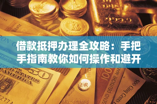 济南借款抵押办理全攻略：手把手指南教你如何操作和避开雷区