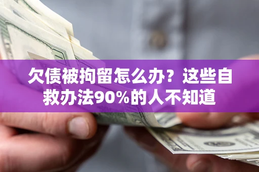 济南欠债被拘留怎么办？这些自救办法90%的人不知道