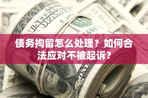 济南债务拘留怎么处理？如何合法应对不被起诉？