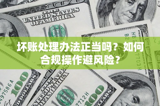 济南坏账处理办法正当吗？如何合规操作避风险？