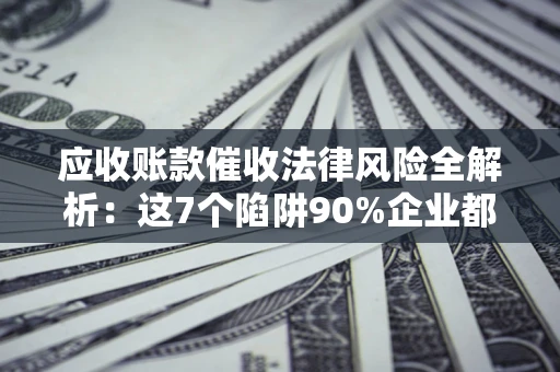 济南应收账款催收法律风险全解析：这7个陷阱90%企业都踩过（含合规应对指南）