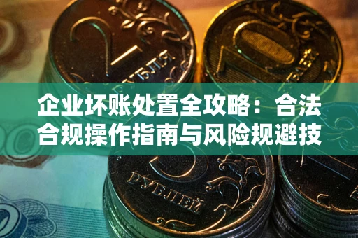 济南企业坏账处置全攻略：合法合规操作指南与风险规避技巧解析