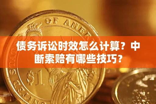 济南债务诉讼时效怎么计算？中断索赔有哪些技巧？