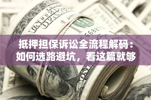 济南抵押担保诉讼全流程解码：如何选路避坑，看这篇就够了