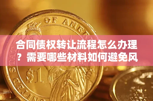 济南合同债权转让流程怎么办理？需要哪些材料如何避免风险？