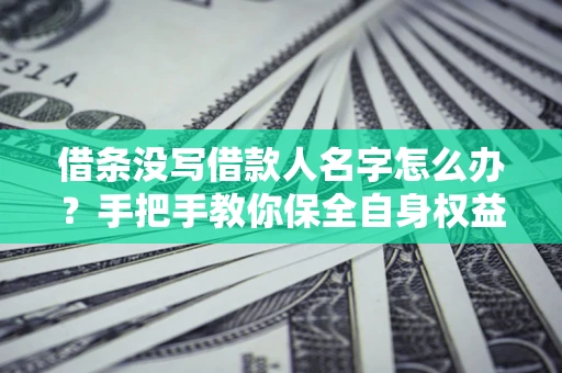 济南借条没写借款人名字怎么办？手把手教你保全自身权益