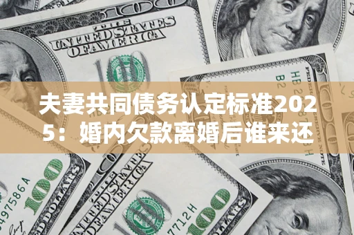 济南夫妻共同债务认定标准2025:婚内欠款离婚后谁来还? 济南夫妻共同债务认定标准2025:婚内欠款离婚后谁来还?