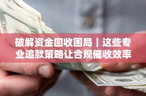 济南破解资金回收困局｜这些专业追款策略让合规催收效率翻倍