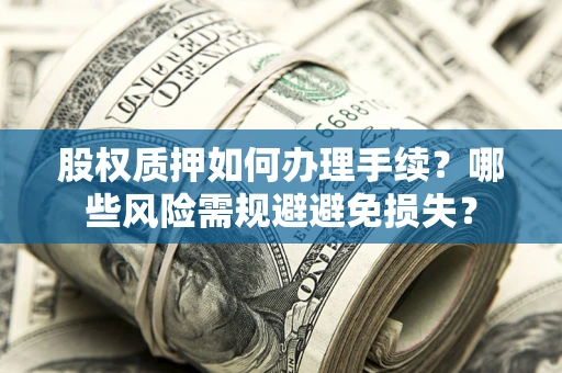 济南股权质押如何办理手续？哪些风险需规避避免损失？
