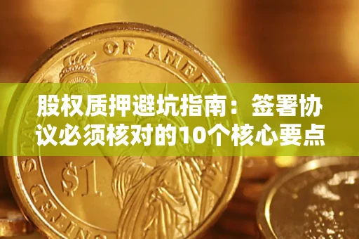 济南股权质押避坑指南:签署协议必须核对的10个核心要点 济南股权质押避坑指南:签署协议必须核对的10个核心要点