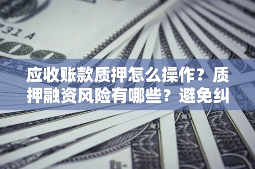 济南应收账款质押怎么操作？质押融资风险有哪些？避免纠纷高效融资技巧