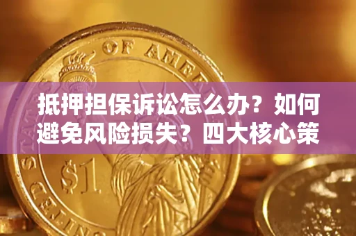 济南抵押担保诉讼怎么办？如何避免风险损失？四大核心策略全解读