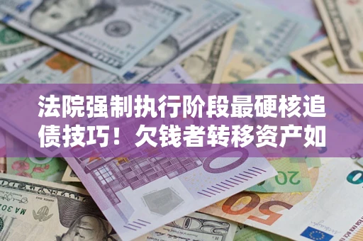 济南法院强制执行阶段最硬核追债技巧！欠钱者转移资产如何破解？