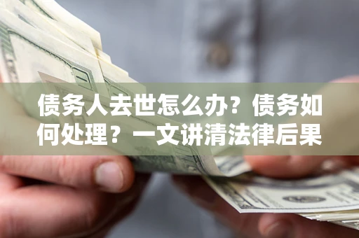 济南债务人去世怎么办？债务如何处理？一文讲清法律后果
