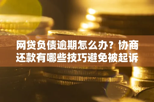 济南网贷负债逾期怎么办？协商还款有哪些技巧避免被起诉？