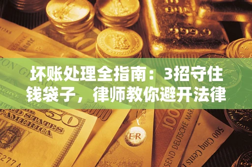 济南坏账处理全指南：3招守住钱袋子，律师教你避开法律雷区
