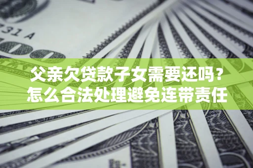 济南父亲欠贷款子女需要还吗？怎么合法处理避免连带责任？