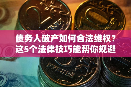 济南债务人破产如何合法维权？这5个法律技巧能帮你规避风险