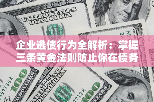 济南企业逃债行为全解析：掌握三条黄金法则防止你在债务乱局中“踩雷”