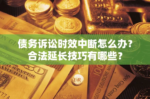济南债务诉讼时效中断怎么办？合法延长技巧有哪些？