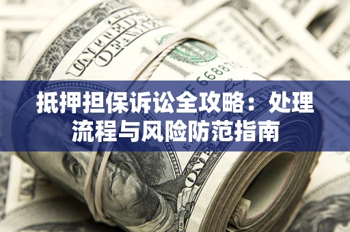 济南抵押担保诉讼全攻略：处理流程与风险防范指南