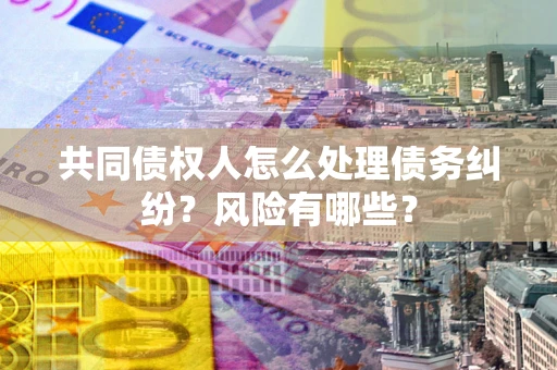 济南共同债权人怎么处理债务纠纷？风险有哪些？