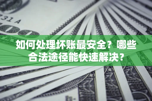 济南如何处理坏账最安全？哪些合法途径能快速解决？