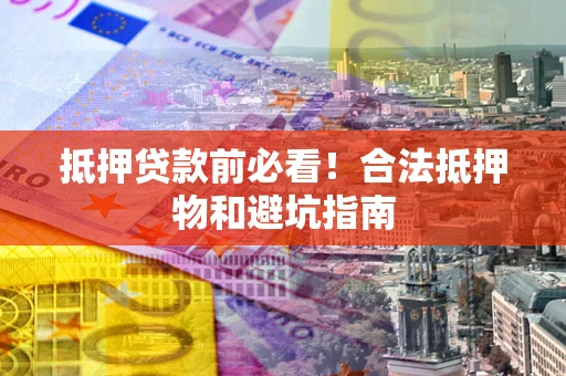济南抵押贷款前必看！合法抵押物和避坑指南