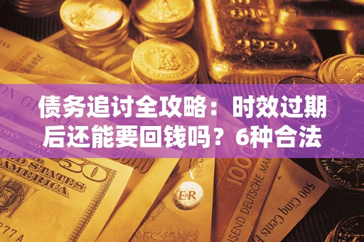 济南债务追讨全攻略：时效过期后还能要回钱吗？6种合法手段助你维权