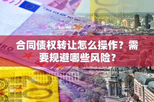 济南合同债权转让怎么操作？需要规避哪些风险？