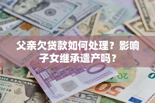 济南父亲欠贷款如何处理?影响子女继承遗产吗? 济南父亲欠贷款如何处理?影响子女继承遗产吗?