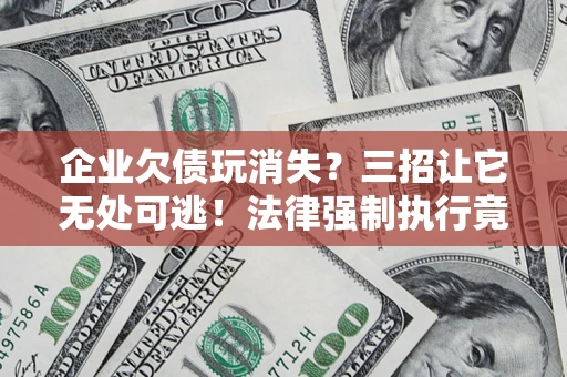 济南企业欠债玩消失？三招让它无处可逃！法律强制执行竟比讨债公司还狠？