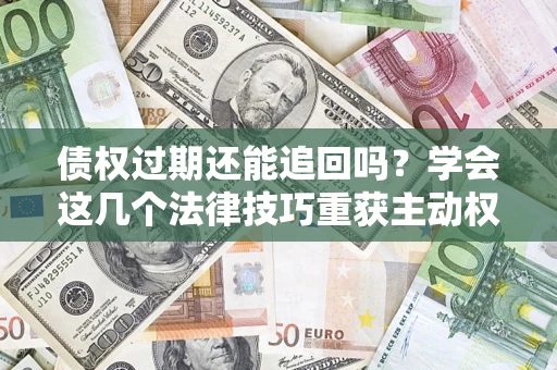 济南债权过期还能追回吗？学会这几个法律技巧重获主动权