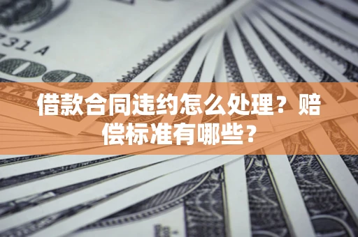 济南借款合同违约怎么处理？赔偿标准有哪些？