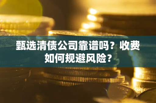 济南甄选清债公司靠谱吗？收费如何规避风险？
