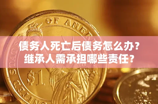 济南债务人死亡后债务怎么办？继承人需承担哪些责任？