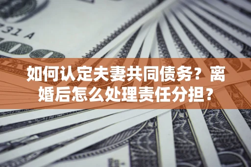 济南如何认定夫妻共同债务？离婚后怎么处理责任分担？