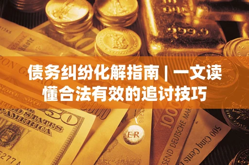 济南债务纠纷化解指南 | 一文读懂合法有效的追讨技巧