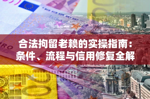 济南合法拘留老赖的实操指南：条件、流程与信用修复全解析