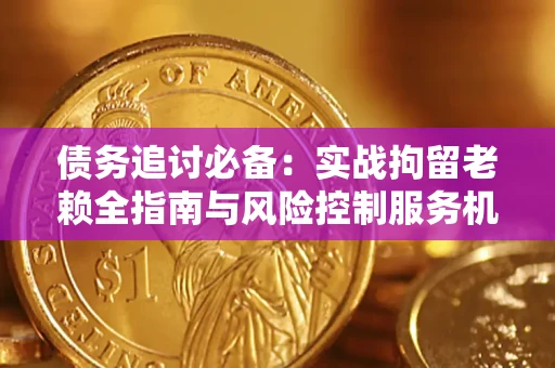 济南债务追讨必备：实战拘留老赖全指南与风险控制服务机构推荐