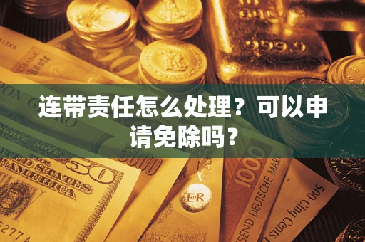 济南连带责任怎么处理？可以申请免除吗？