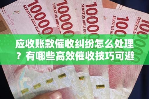 济南应收账款催收纠纷怎么处理？有哪些高效催收技巧可避免坏账？