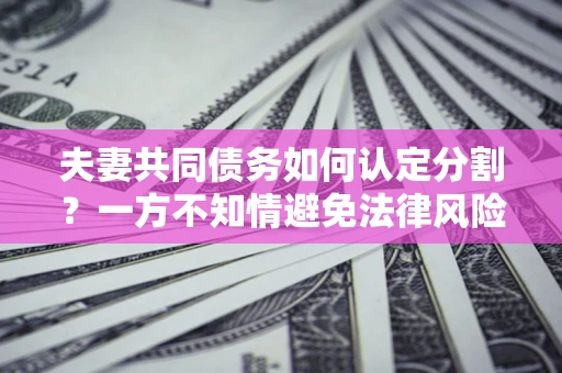 济南夫妻共同债务如何认定分割？一方不知情避免法律风险必看！