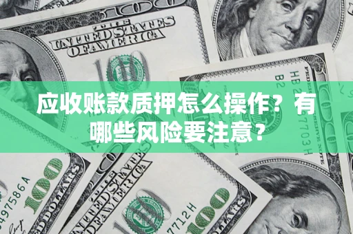 济南应收账款质押怎么操作？有哪些风险要注意？